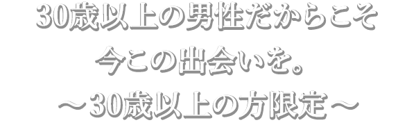 30歳以上の男性だからこそ　今この出会いを。～30歳以上の方限定～